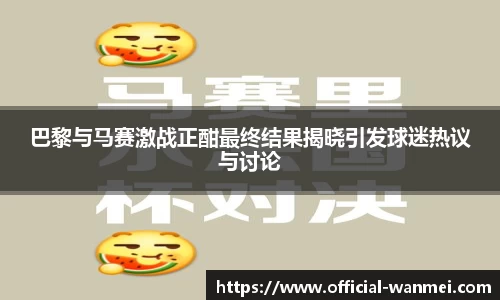 巴黎与马赛激战正酣最终结果揭晓引发球迷热议与讨论