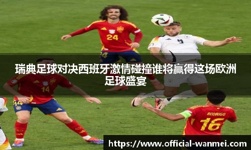 瑞典足球对决西班牙激情碰撞谁将赢得这场欧洲足球盛宴